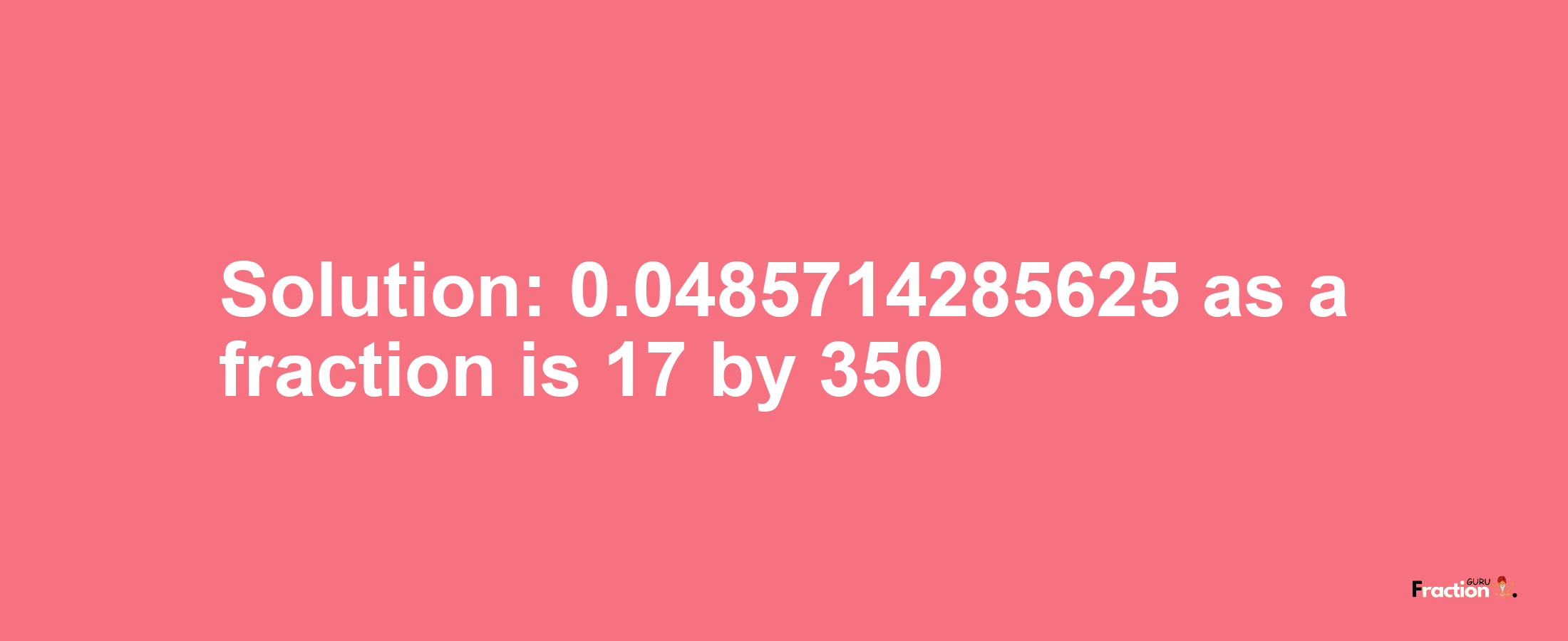 Solution:0.0485714285625 as a fraction is 17/350